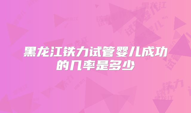 黑龙江铁力试管婴儿成功的几率是多少