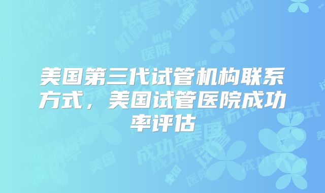美国第三代试管机构联系方式,美国试管医院成功率评估