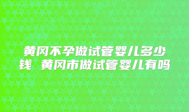 黄冈不孕做试管婴儿多少钱 黄冈市做试管婴儿有吗