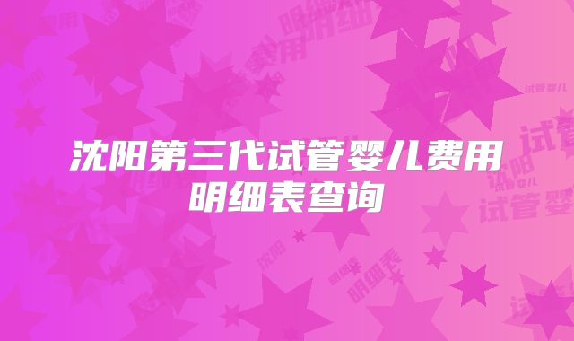沈阳第三代试管婴儿费用明细表查询