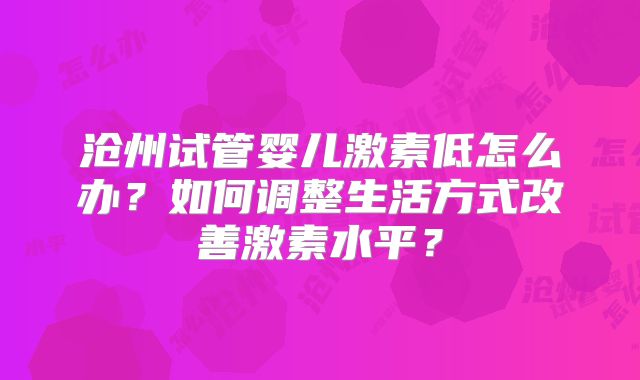 沧州试管婴儿激素低怎么办？如何调整生活方式改善激素水平？