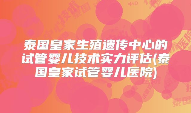 泰国皇家生殖遗传中心的试管婴儿技术实力评估(泰国皇家试管婴儿医院)