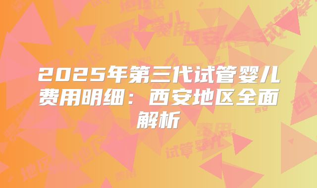 2025年第三代试管婴儿费用明细：西安地区全面解析