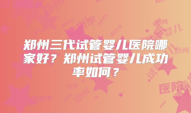 郑州三代试管婴儿医院哪家好？郑州试管婴儿成功率如何？