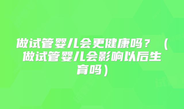 做试管婴儿会更健康吗？（做试管婴儿会影响以后生育吗）