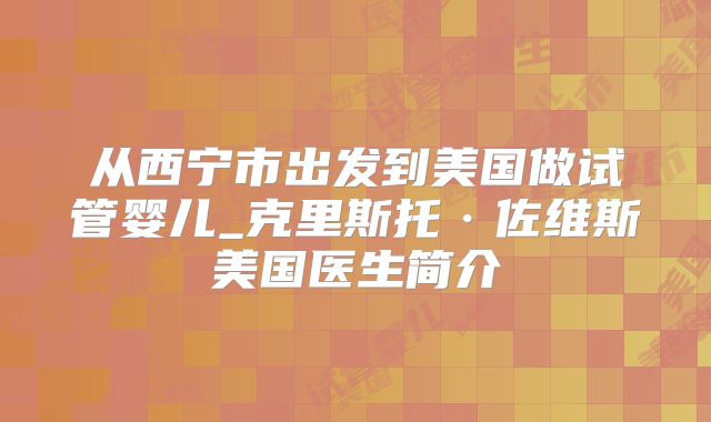 从西宁市出发到美国做试管婴儿_克里斯托·佐维斯美国医生简介