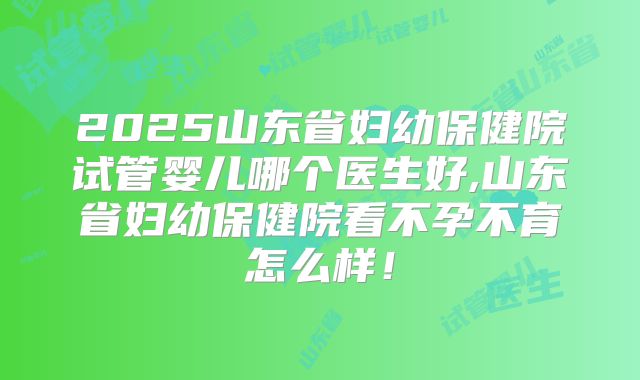 2025山东省妇幼保健院试管婴儿哪个医生好,山东省妇幼保健院看不孕不育怎么样！