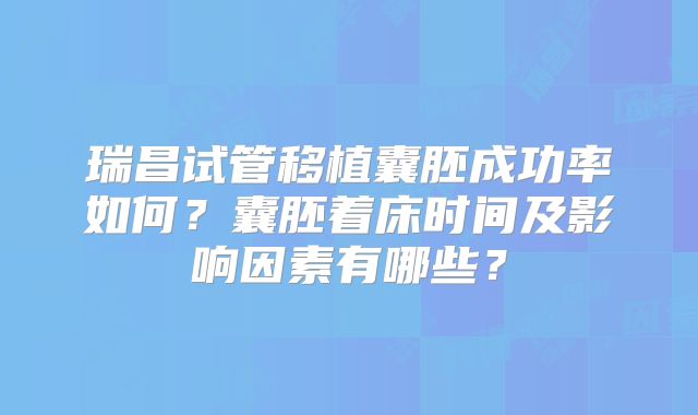 瑞昌试管移植囊胚成功率如何？囊胚着床时间及影响因素有哪些？