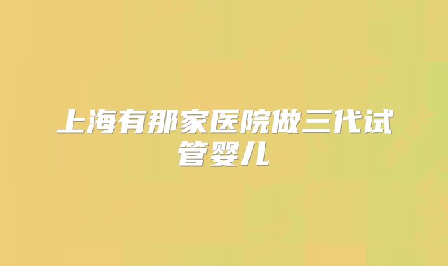 上海有那家医院做三代试管婴儿
