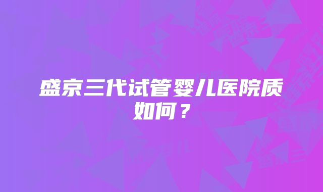 盛京三代试管婴儿医院质如何?