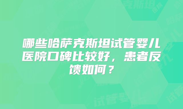 哪些哈萨克斯坦试管婴儿医院口碑比较好，患者反馈如何？
