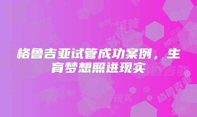 格鲁吉亚试管成功案例，生育梦想照进现实