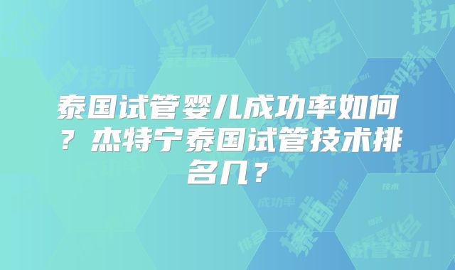 泰国试管婴儿成功率如何？杰特宁泰国试管技术排名几？