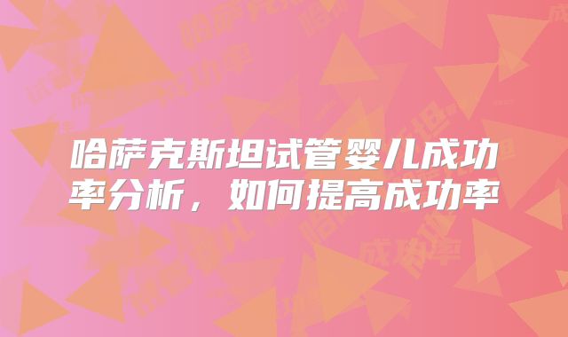 哈萨克斯坦试管婴儿成功率分析，如何提高成功率