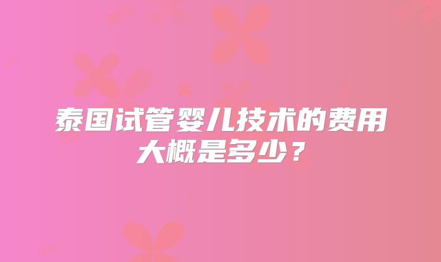 泰国试管婴儿技术的费用大概是多少？