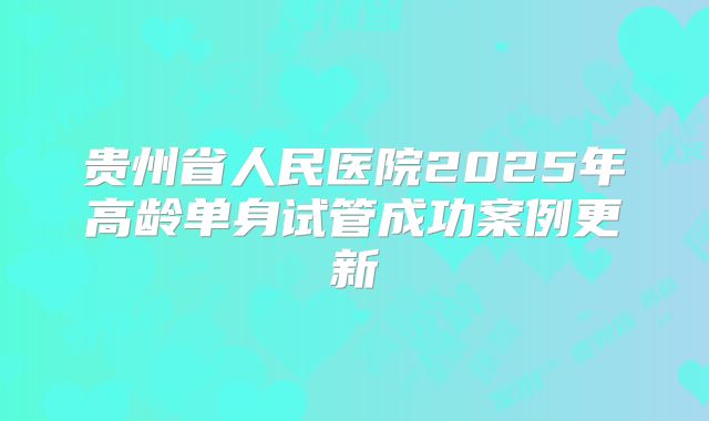 贵州省人民医院2025年高龄单身试管成功案例更新