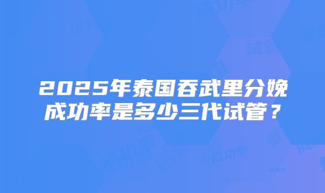 2025年泰国吞武里分娩成功率是多少三代试管？