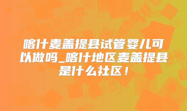 喀什麦盖提县试管婴儿可以做吗_喀什地区麦盖提县是什么社区！