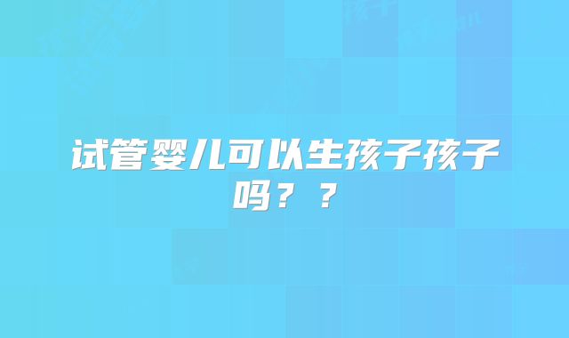 试管婴儿可以生孩子孩子吗??