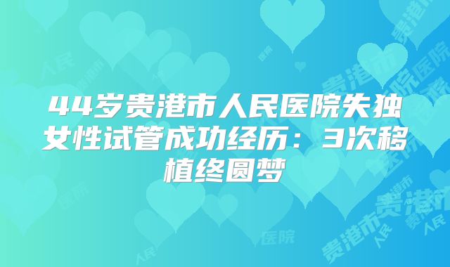 44岁贵港市人民医院失独女性试管成功经历：3次移植终圆梦