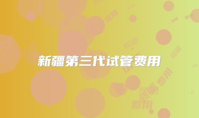 新疆第三代试管费用