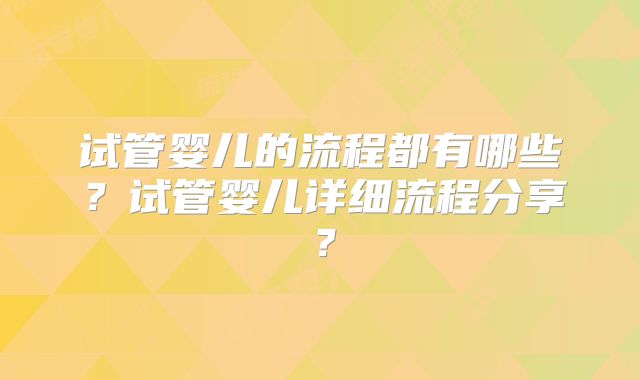 试管婴儿的流程都有哪些？试管婴儿详细流程分享？