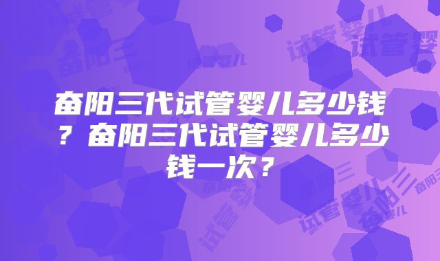奋阳三代试管婴儿多少钱？奋阳三代试管婴儿多少钱一次？