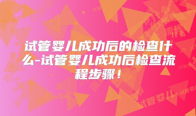 试管婴儿成功后的检查什么-试管婴儿成功后检查流程步骤！