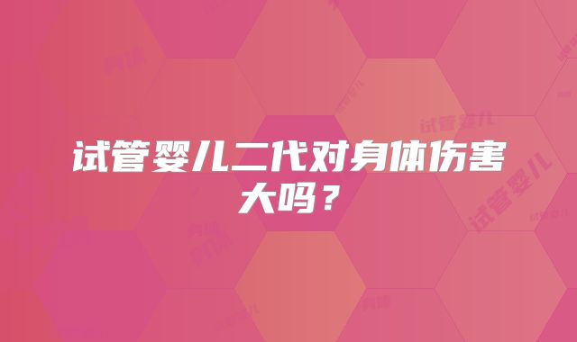试管婴儿二代对身体伤害大吗？