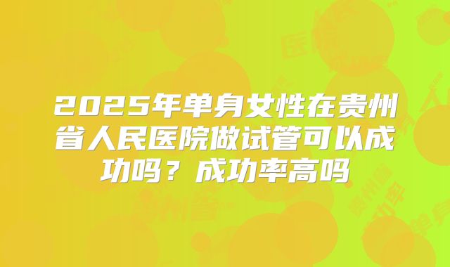 2025年单身女性在贵州省人民医院做试管可以成功吗?成功率高吗