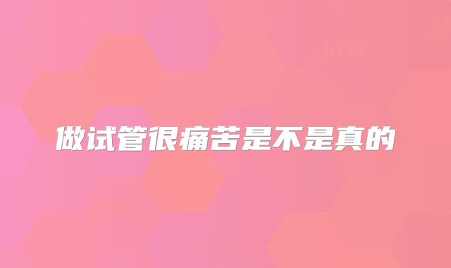 做试管很痛苦是不是真的