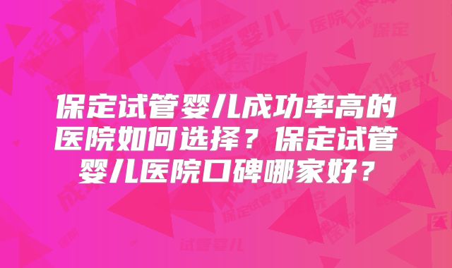 保定试管婴儿成功率高的医院如何选择？保定试管婴儿医院口碑哪家好？