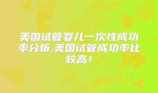 美国试管婴儿一次性成功率分析,美国试管成功率比较高!