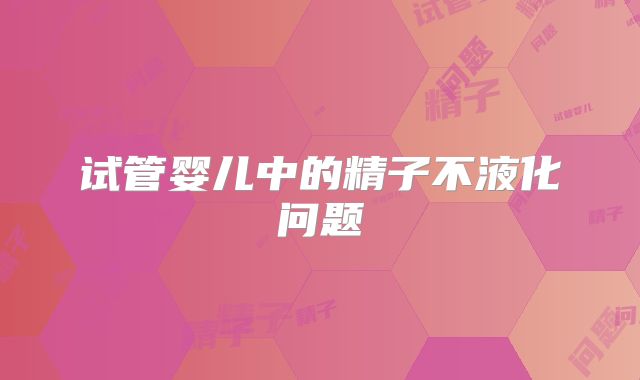 试管婴儿中的精子不液化问题