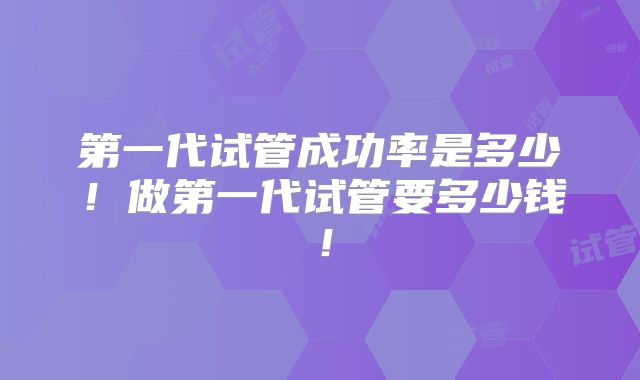 第一代试管成功率是多少！做第一代试管要多少钱！