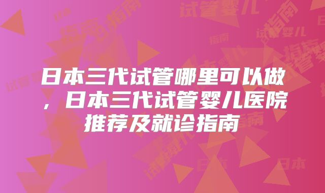 日本三代试管哪里可以做，日本三代试管婴儿医院推荐及就诊指南
