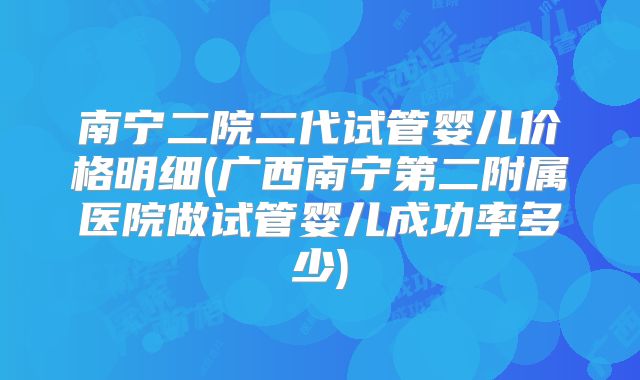 南宁二院二代试管婴儿价格明细(广西南宁第二附属医院做试管婴儿成功率多少)