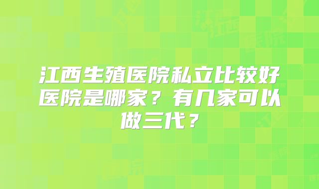 江西生殖医院私立比较好医院是哪家？有几家可以做三代？