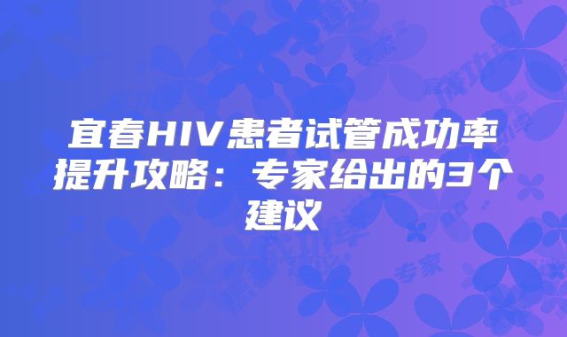 宜春HIV患者试管成功率提升攻略：专家给出的3个建议