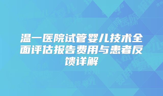 温一医院试管婴儿技术全面评估报告费用与患者反馈详解