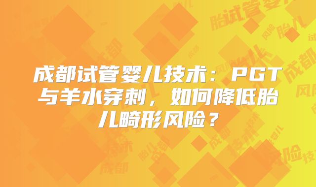 成都试管婴儿技术:PGT与羊水穿刺,如何降低胎儿畸形风险?