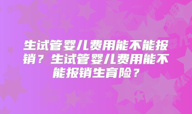 生试管婴儿费用能不能报销？生试管婴儿费用能不能报销生育险？