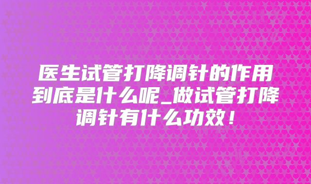 医生试管打降调针的作用到底是什么呢_做试管打降调针有什么功效！