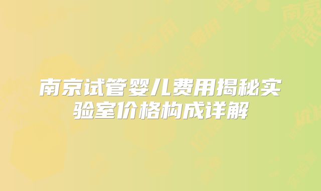 南京试管婴儿费用揭秘实验室价格构成详解