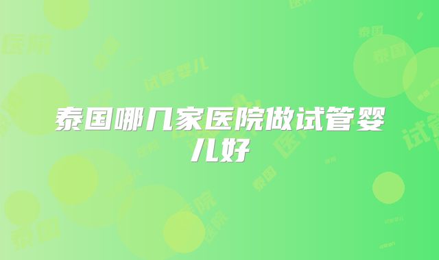 泰国哪几家医院做试管婴儿好