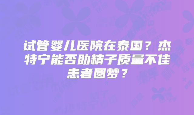 试管婴儿医院在泰国？杰特宁能否助精子质量不佳患者圆梦？