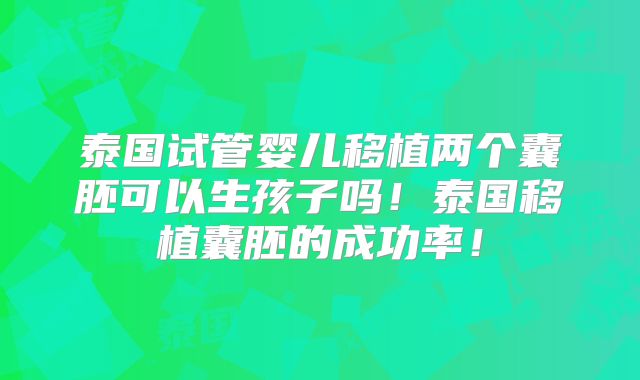 泰国试管婴儿移植两个囊胚可以生孩子吗！泰国移植囊胚的成功率！