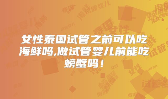 女性泰国试管之前可以吃海鲜吗,做试管婴儿前能吃螃蟹吗！