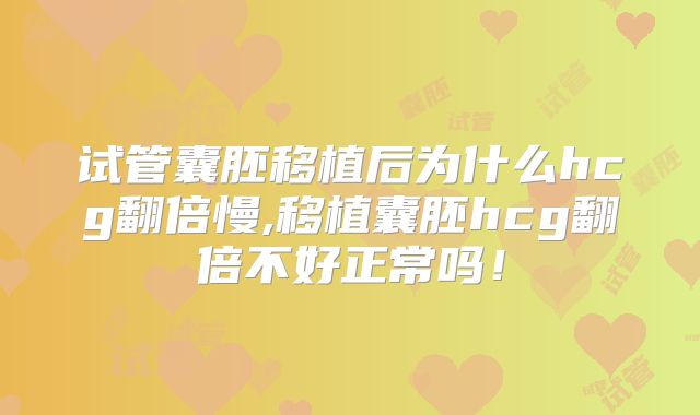 试管囊胚移植后为什么hcg翻倍慢,移植囊胚hcg翻倍不好正常吗!