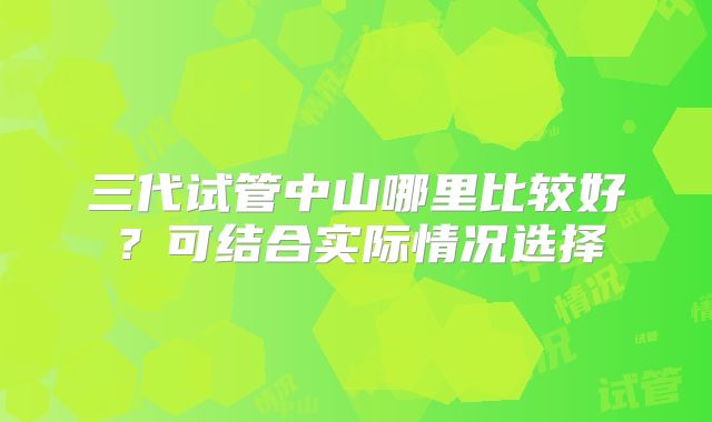 三代试管中山哪里比较好？可结合实际情况选择